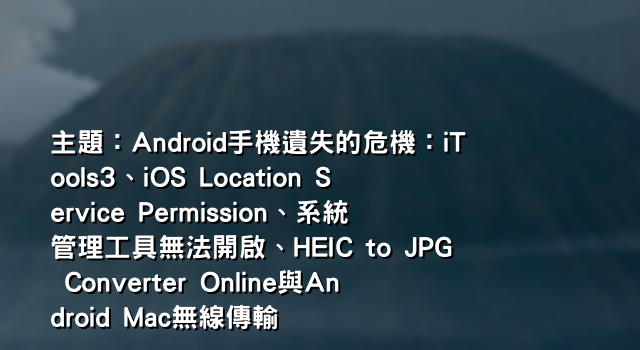 主題：Android手機遺失的危機：iTools3、iOS Location Service Permission、系統管理工具無法開啟、HEIC to JPG Converter Online與Android Mac無線傳輸