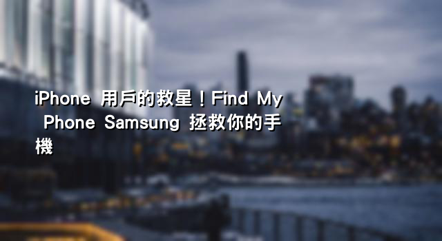 iPhone 用戶的救星！Find My Phone Samsung 拯救你的手機