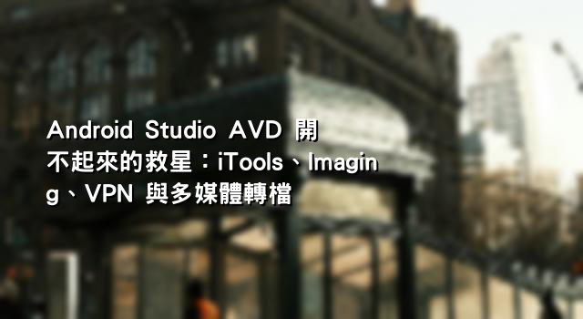 Android Studio AVD 開不起來的救星：iTools、Imaging、VPN 與多媒體轉檔
