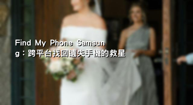 Find My Phone Samsung：跨平台找回遺失手機的救星