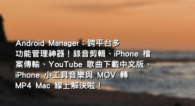 Android Manager：跨平台多功能管理神器！錄音剪輯、iPhone 檔案傳輸、YouTube 歌曲下載中文版、iPhone 小工具音樂與 MOV 轉 MP4 Mac 線上解決啦！