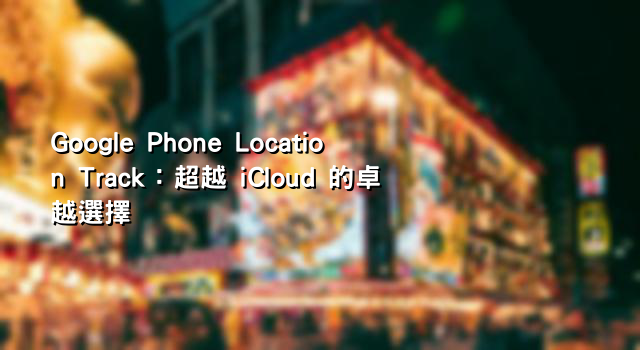 Google Phone Location Track：超越 iCloud 的卓越選擇