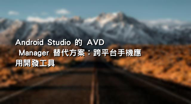Android Studio 的 AVD Manager 替代方案：跨平台手機應用開發工具