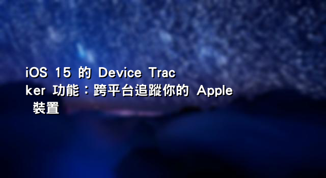 iOS 15 的 Device Tracker 功能：跨平台追蹤你的 Apple 裝置