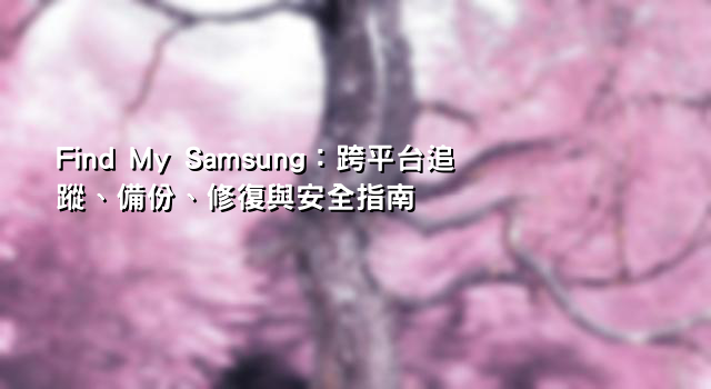 Find My Samsung：跨平台追蹤、備份、修復與安全指南