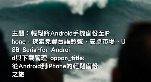 主題：輕鬆將Android手機備份至iPhone，探索免費台語鈴聲、安卓市場、USB Serial-for Android與下載管理 oppon_title: 從Android到iPhone的輕鬆備份之旅