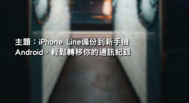 主題：iPhone Line備份到新手機Android，輕鬆轉移你的通訊紀錄
