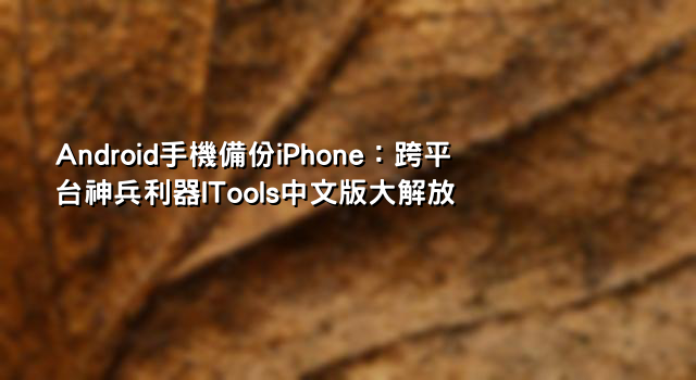 Android手機備份iPhone：跨平台神兵利器ITools中文版大解放