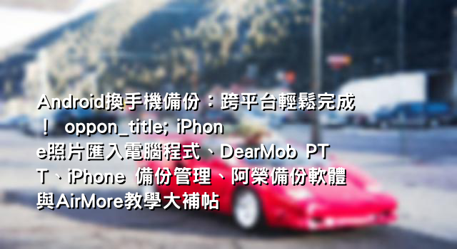 Android換手機備份：跨平台輕鬆完成！ oppon_title; iPhone照片匯入電腦程式、DearMob PTT、iPhone 備份管理、阿榮備份軟體與AirMore教學大補帖