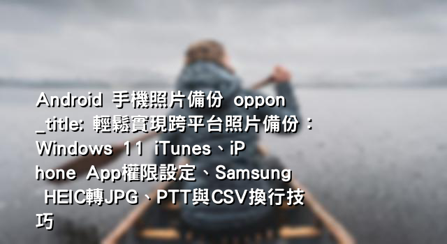 Android 手機照片備份 oppon_title: 輕鬆實現跨平台照片備份：Windows 11 iTunes、iPhone App權限設定、Samsung HEIC轉JPG、PTT與CSV換行技巧