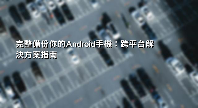 完整備份你的Android手機：跨平台解決方案指南