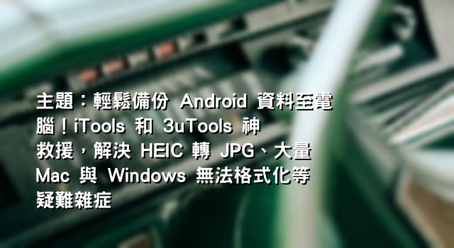 主題：輕鬆備份 Android 資料至電腦！iTools 和 3uTools 神救援，解決 HEIC 轉 JPG、大量 Mac 與 Windows 無法格式化等疑難雜症