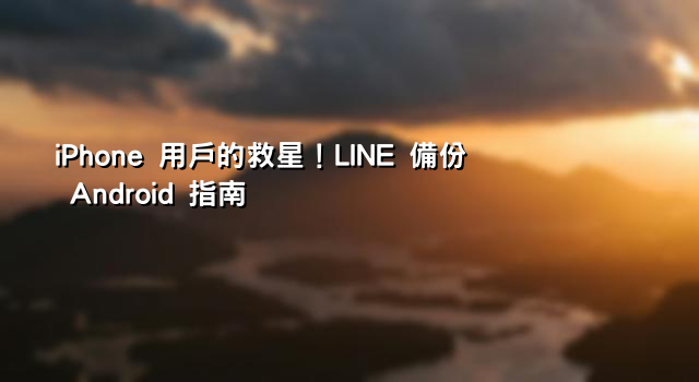 iPhone 用戶的救星！LINE 備份 Android 指南