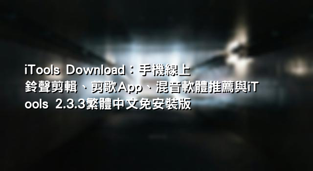 iTools Download：手機線上鈴聲剪輯、剪歌App、混音軟體推薦與iTools 2.3.3繁體中文免安裝版
