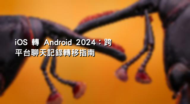 iOS 轉 Android 2024：跨平台聊天記錄轉移指南