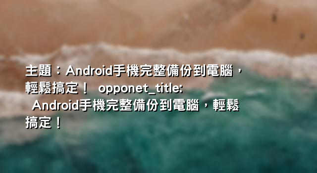 主題：Android手機完整備份到電腦，輕鬆搞定！ opponet_title: Android手機完整備份到電腦，輕鬆搞定！