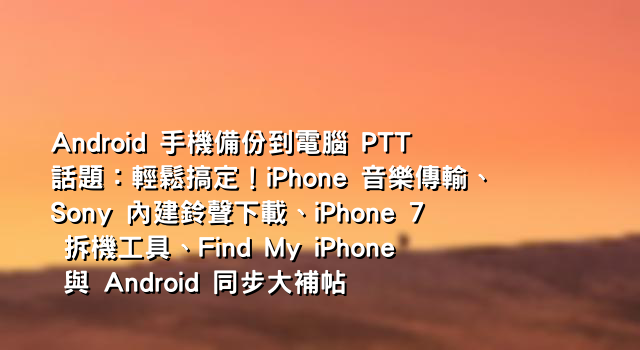 Android 手機備份到電腦 PTT 話題：輕鬆搞定！iPhone 音樂傳輸、Sony 內建鈴聲下載、iPhone 7 拆機工具、Find My iPhone 與 Android 同步大補帖