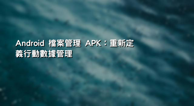 Android 檔案管理 APK：重新定義行動數據管理