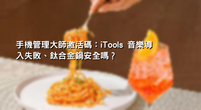 手機管理大師激活碼：iTools 音樂導入失敗、鈦合金鍋安全嗎？