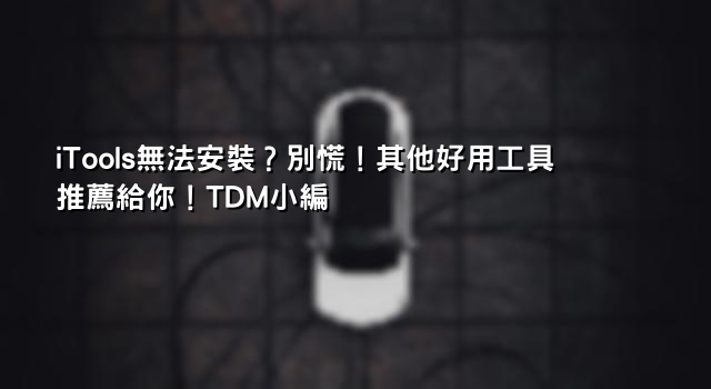 iTools無法安裝？別慌！其他好用工具推薦給你！TDM小編