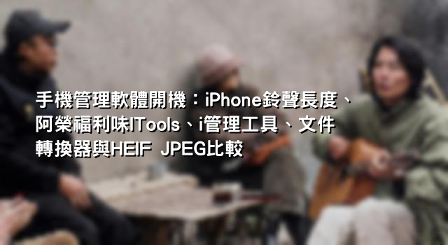 手機管理軟體開機：iPhone鈴聲長度、阿榮福利味ITools、i管理工具、文件轉換器與HEIF JPEG比較