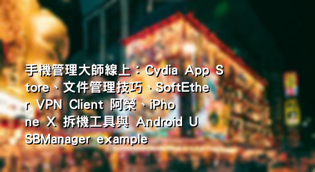 手機管理大師線上：Cydia App Store、文件管理技巧、SoftEther VPN Client 阿榮、iPhone X 拆機工具與 Android USBManager example
