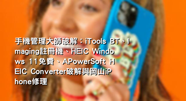 手機管理大師破解：iTools BT、Imaging註冊機、HEIC Windows 11免費、APowerSoft HEIC Converter破解與岡山iPhone修理