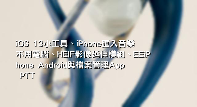iOS 13小工具、iPhone匯入音樂不用電腦、HEIF影像延伸模組、EEiPhone Android與檔案管理App PTT