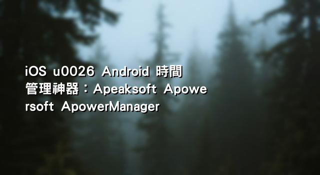 iOS u0026 Android 時間管理神器：Apeaksoft Apowersoft ApowerManager