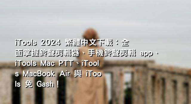 iTools 2024 繁體中文下載：全面掌握鈴聲剪輯器、手機鈴聲剪輯 app、iTools Mac PTT、iTools MacBook Air 與 iTools 免 Gash！
