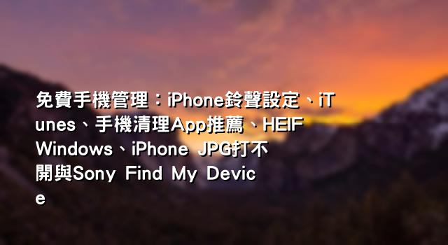 免費手機管理：iPhone鈴聲設定、iTunes、手機清理App推薦、HEIF Windows、iPhone JPG打不開與Sony Find My Device